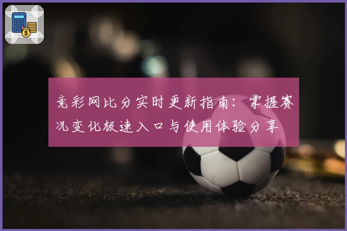 竞彩网比分实时更新指南：掌握赛况变化极速入口与使用体验分享