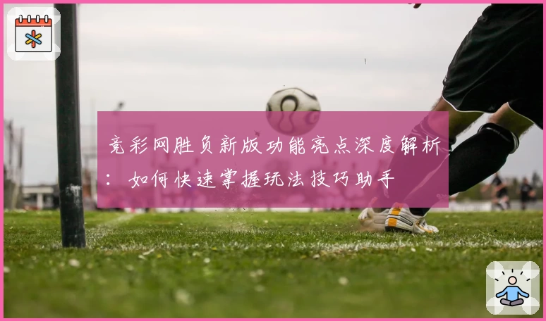 竞彩网胜负新版功能亮点深度解析：如何快速掌握玩法技巧助手