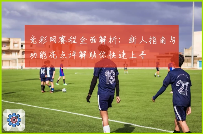竞彩网赛程全面解析：新人指南与功能亮点详解助你快速上手