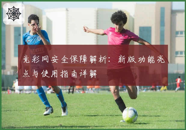 竞彩网安全保障解析：新版功能亮点与使用指南详解