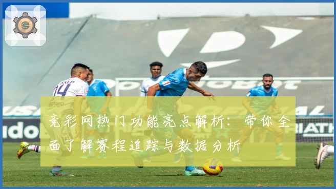 竞彩网热门功能亮点解析：带你全面了解赛程追踪与数据分析