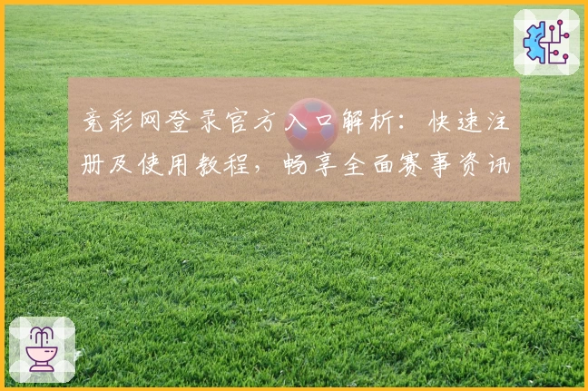 竞彩网登录官方入口解析：快速注册及使用教程，畅享全面赛事资讯体验
