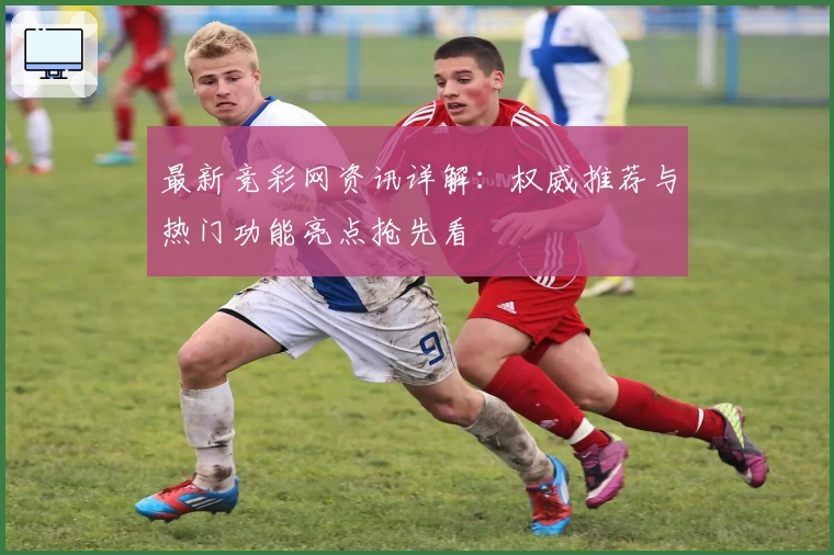 最新竞彩网资讯详解：权威推荐与热门功能亮点抢先看