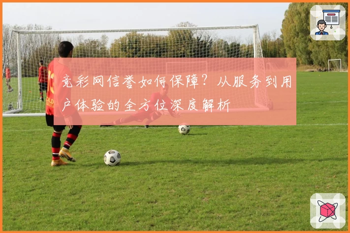 竞彩网信誉如何保障？从服务到用户体验的全方位深度解析