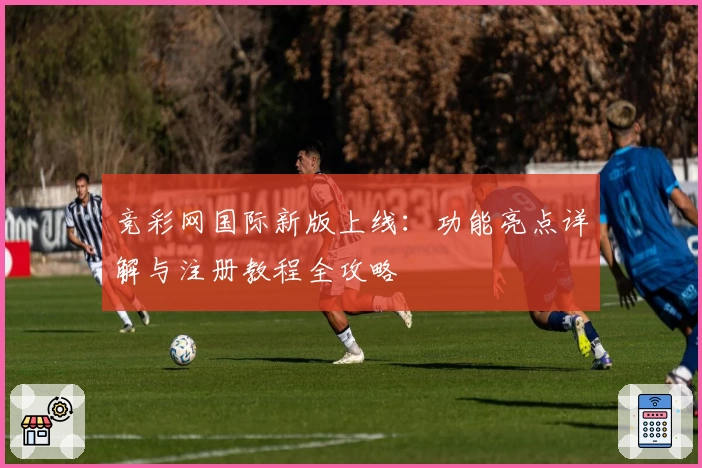 竞彩网国际新版上线：功能亮点详解与注册教程全攻略