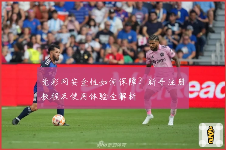 竞彩网安全性如何保障？新手注册教程及使用体验全解析