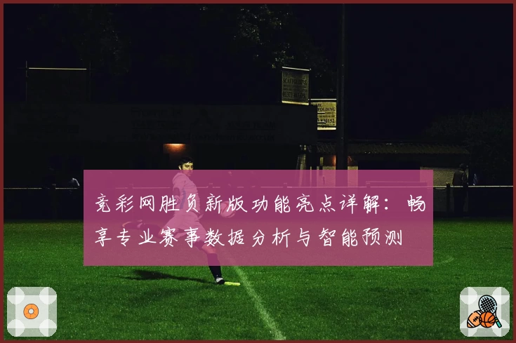 竞彩网胜负新版功能亮点详解：畅享专业赛事数据分析与智能预测