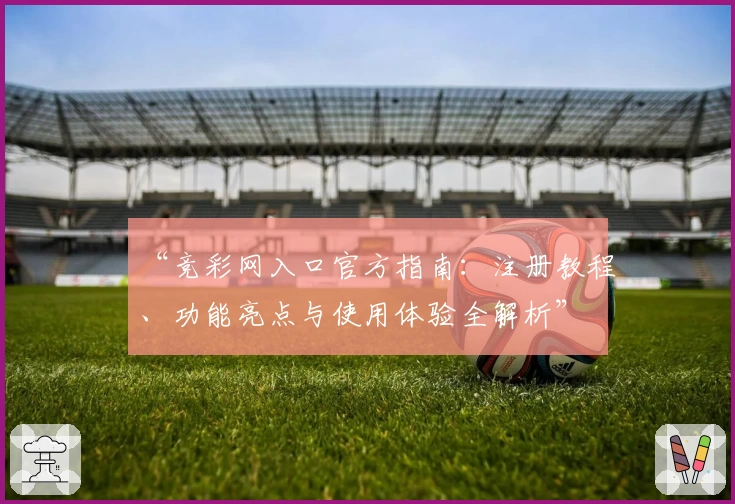 “竞彩网入口官方指南：注册教程、功能亮点与使用体验全解析”