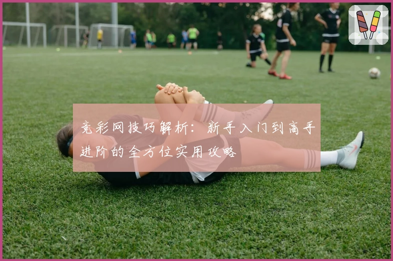 竞彩网技巧解析:新手入门到高手进阶的全方位实用攻略