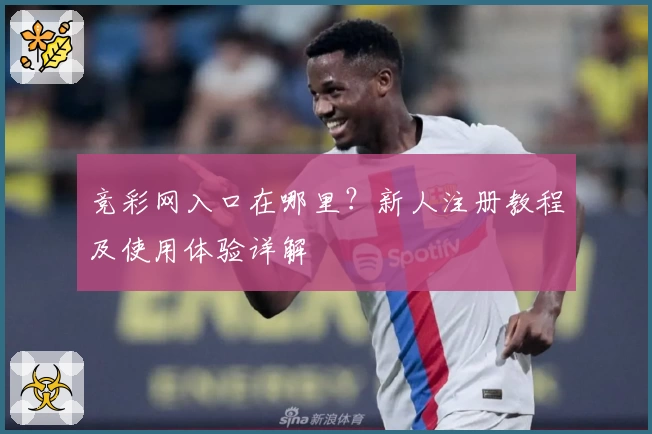 竞彩网入口在哪里？新人注册教程及使用体验详解