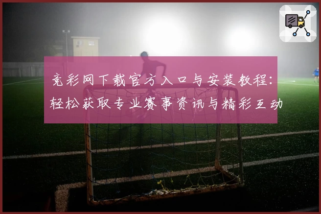 竞彩网下载官方入口与安装教程：轻松获取专业赛事资讯与精彩互动体验