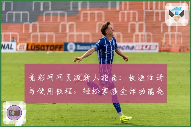 竞彩网网页版新人指南：快速注册与使用教程，轻松掌握全部功能亮点