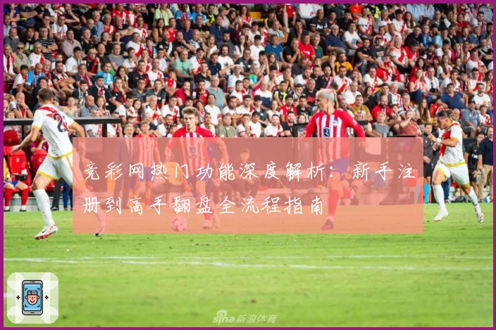 竞彩网热门功能深度解析：新手注册到高手翻盘全流程指南